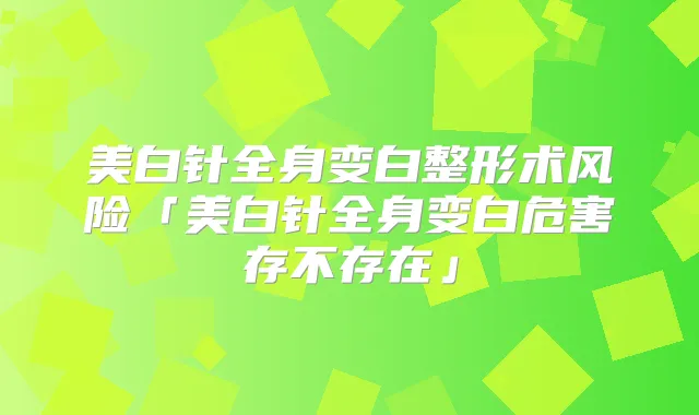美白针全身变白整形术风险「美白针全身变白危害存不存在」