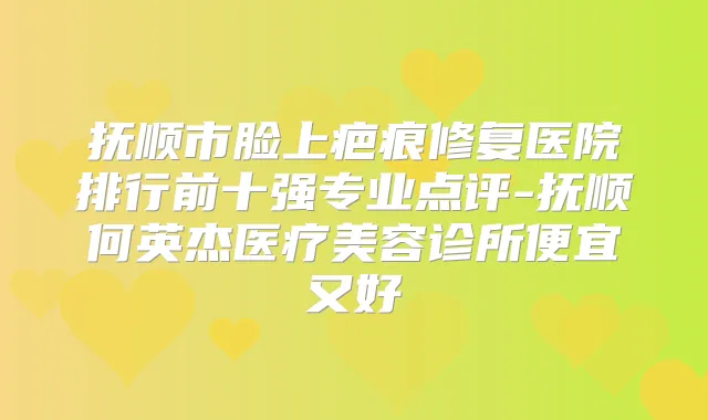 抚顺市脸上疤痕修复医院排行前十强专业点评-抚顺何英杰医疗美容诊所便宜又好