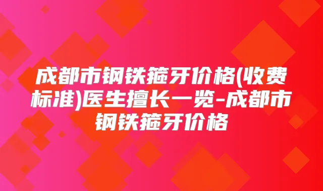 成都市钢铁箍牙价格(收费标准)医生擅长一览-成都市钢铁箍牙价格