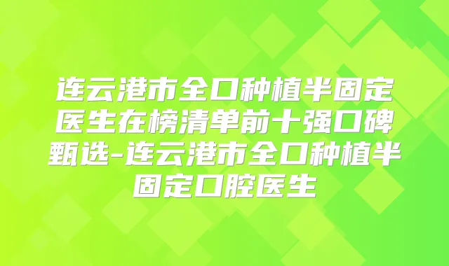 连云港市全口种植半固定医生在榜清单前十强口碑甄选-连云港市全口种植半固定口腔医生