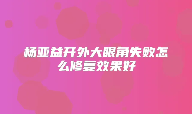 杨亚益开外大眼角失败怎么修复效果好