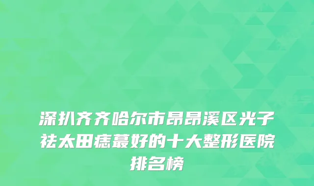深扒齐齐哈尔市昂昂溪区光子祛太田痣蕞好的十大整形医院排名榜