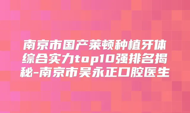 南京市国产莱顿种植牙体综合实力top10强排名揭秘-南京市吴永正口腔医生
