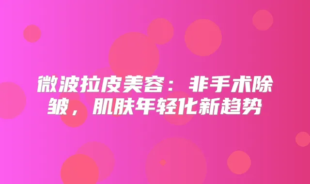 微波拉皮美容：非手术除皱，肌肤年轻化新趋势