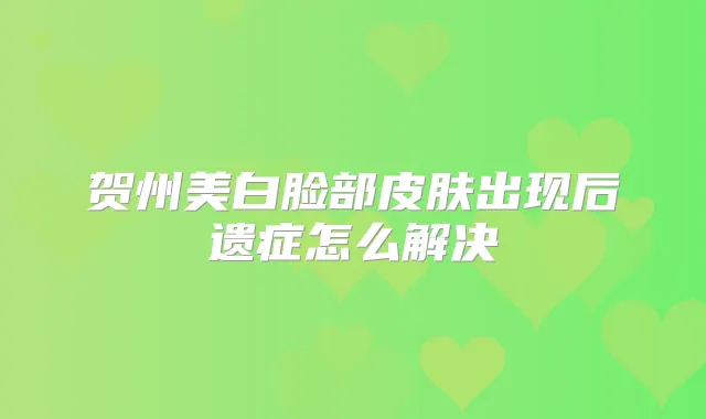 贺州美白脸部皮肤出现后遗症怎么解决