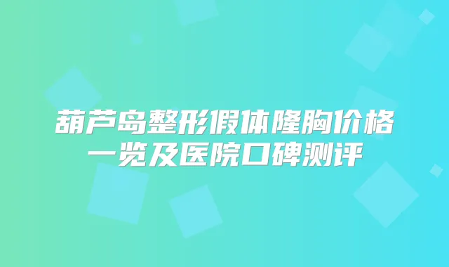 葫芦岛整形假体隆胸价格一览及医院口碑测评