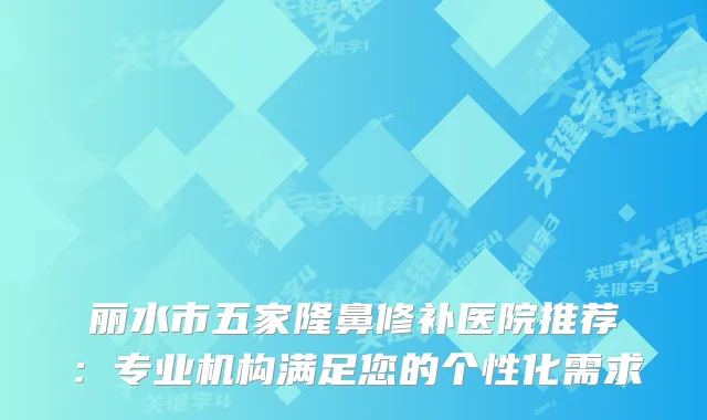 丽水市五家隆鼻修补医院推荐：专业机构满足您的个性化需求
