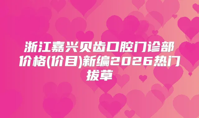 浙江嘉兴贝齿口腔门诊部价格(价目)新编2026热门拔草