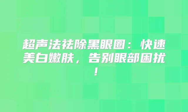 超声法祛除黑眼圈：快速美白嫩肤，告别眼部困扰！