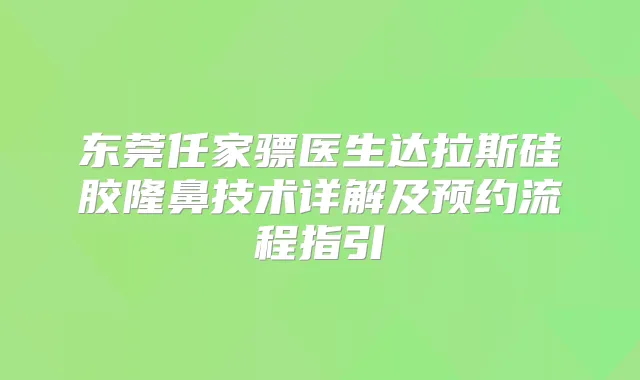 东莞任家骠医生达拉斯硅胶隆鼻技术详解及预约流程指引