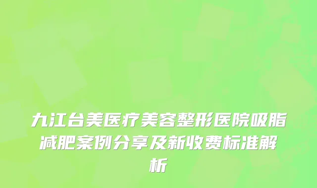 九江台美医疗美容整形医院吸脂减肥案例分享及新收费标准解析