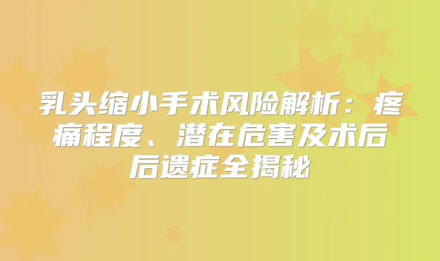 乳头缩小手术风险解析：疼痛程度、潜在危害及术后后遗症全揭秘