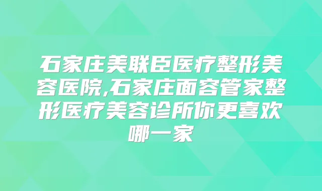 石家庄美联臣医疗整形美容医院,石家庄面容管家整形医疗美容诊所你更喜欢哪一家