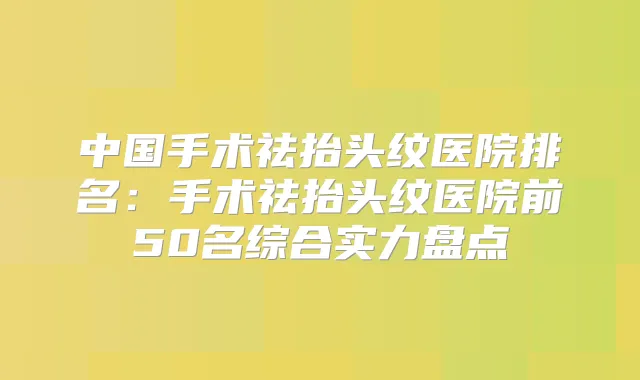 中国手术祛抬头纹医院排名：手术祛抬头纹医院前50名综合实力盘点