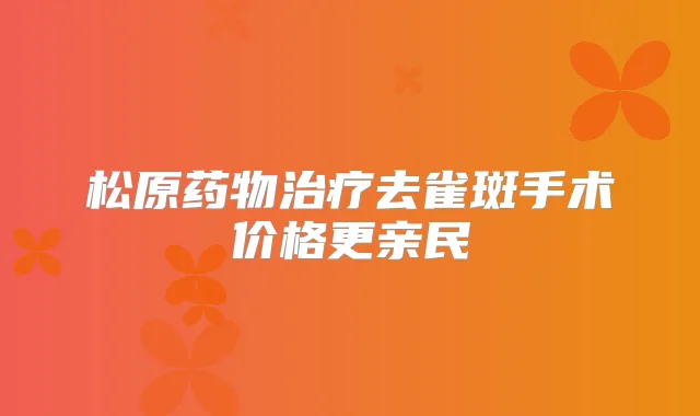 松原药物去雀斑手术价格更亲民