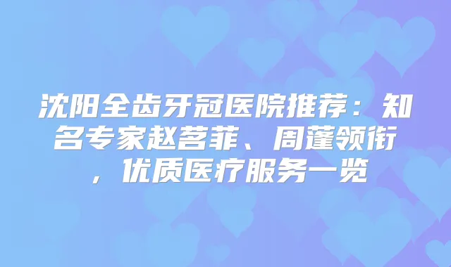 沈阳全齿牙冠医院推荐：知名专家赵茗菲、周蓬领衔，优质医疗服务一览
