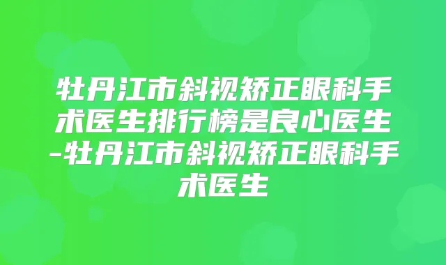 牡丹江市斜视矫正眼科手术医生排行榜是良心医生-牡丹江市斜视矫正眼科手术医生