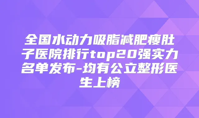 全国水动力吸脂减肥瘦肚子医院排行top20强实力名单发布-均有公立整形医生上榜