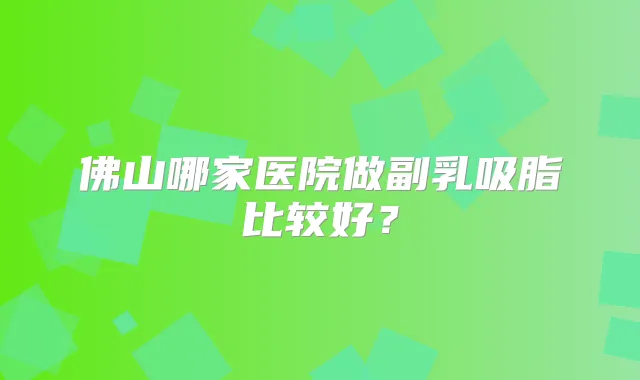 佛山哪家医院做副乳吸脂比较好？