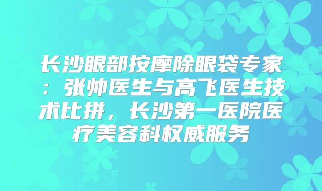 长沙眼部按摩除眼袋专家:张帅医生与高飞医生技术比拼,长沙第一医院医疗美容科服务