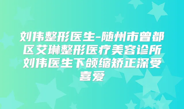 刘伟整形医生-随州市曾都区艾琳整形医疗美容诊所刘伟医生下颌缩矫正深受喜爱