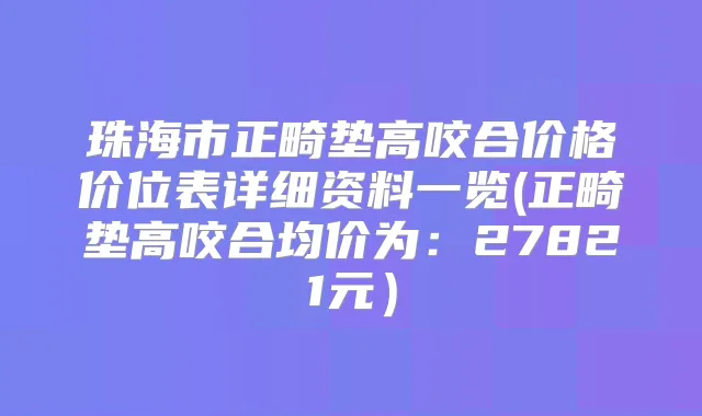 珠海市正畸垫高咬合价格价位表详细资料一览(正畸垫高咬合均价为：27821元）