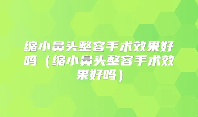 缩小鼻头整容手术效果好吗（缩小鼻头整容手术效果好吗）