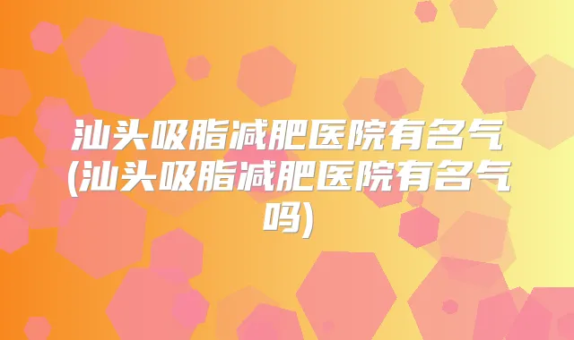 汕头吸脂减肥医院有名气(汕头吸脂减肥医院有名气吗)
