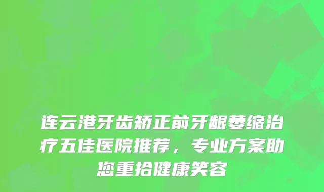 连云港牙齿矫正前牙龈萎缩五佳医院推荐，专业方案助您重拾健康笑容
