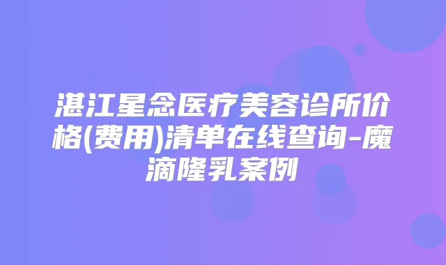 湛江星念医疗美容诊所价格(费用)清单在线查询-魔滴隆乳案例