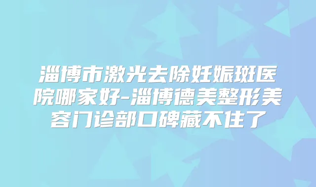 淄博市激光去除妊娠斑医院哪家好-淄博德美整形美容门诊部口碑藏不住了