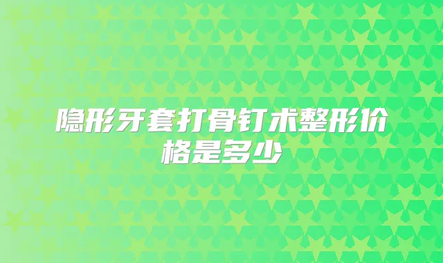 隐形牙套打骨钉术整形价格是多少