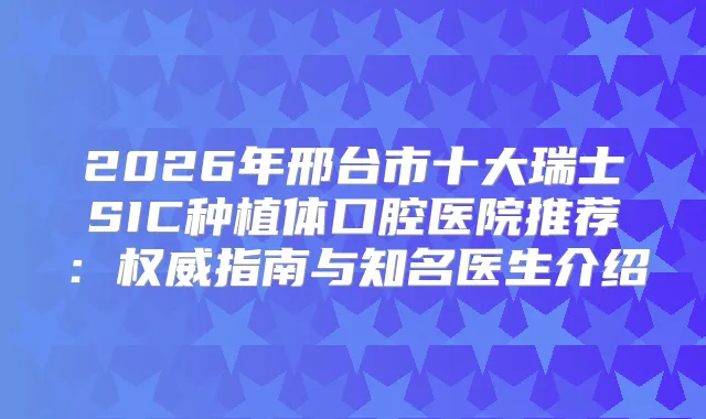 2026年邢台市十大瑞士SIC种植体口腔医院推荐：指南与知名医生介绍