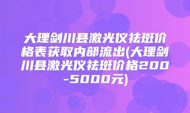 大理剑川县激光仪祛斑价格表获取内部流出(大理剑川县激光仪祛斑价格200-5000元)