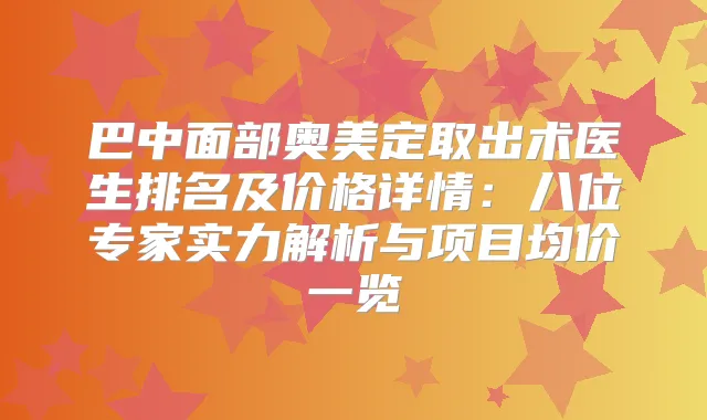 巴中面部奥美定取出术医生排名及价格详情：八位专家实力解析与项目均价一览