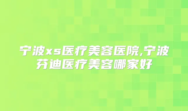 宁波xs医疗美容医院,宁波芬迪医疗美容哪家好