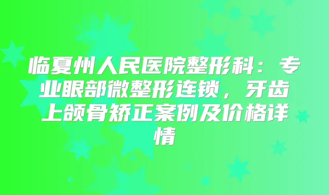 临夏州人民医院整形科:专业眼部微整形连锁,牙齿上颌骨矫正案例及价格详情