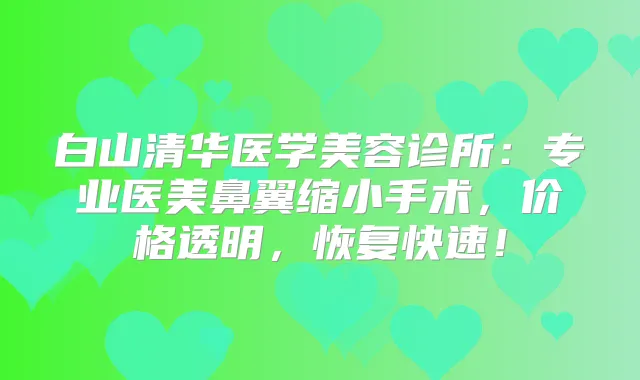白山清华医学美容诊所:专业医美鼻翼缩小手术,价格透明,恢复快速!