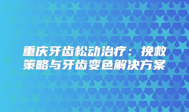 重庆牙齿松动：挽救策略与牙齿变色解决方案