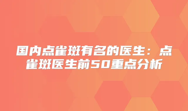 国内点雀斑有名的医生：点雀斑医生前50重点分析