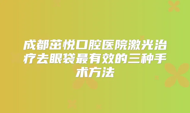 成都茁悦口腔医院激光去眼袋有效的三种手术方法