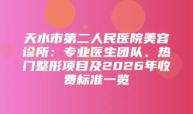 天水市第二人民医院美容诊所：专业医生团队、热门整形项目及2026年收费标准一览