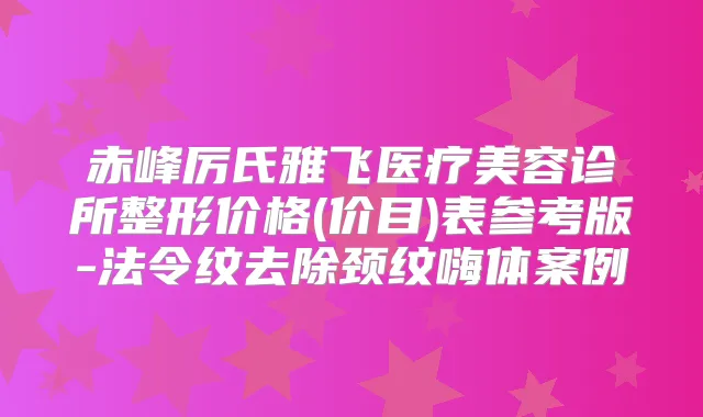 赤峰厉氏雅飞医疗美容诊所整形价格(价目)表参考版-法令纹去除颈纹嗨体案例