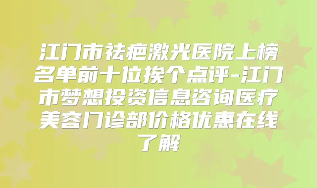 江门市祛疤激光医院上榜名单前十位挨个点评-江门市梦想投资信息咨询医疗美容门诊部价格优惠在线了解