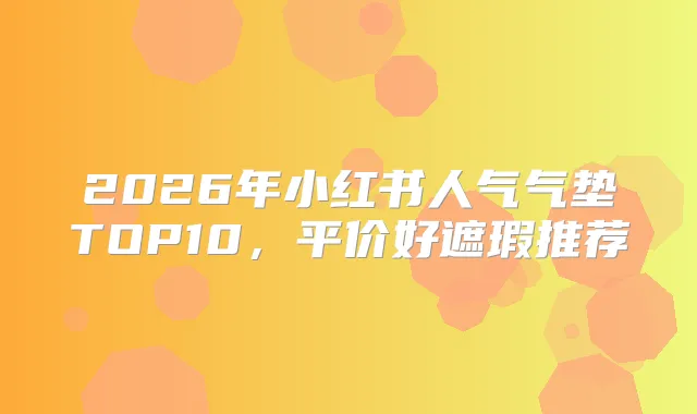2026年小红书人气气垫TOP10，平价好遮瑕推荐