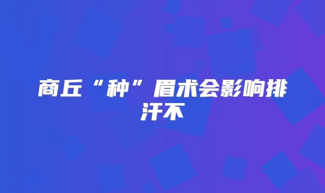 商丘“种”眉术会影响排汗不