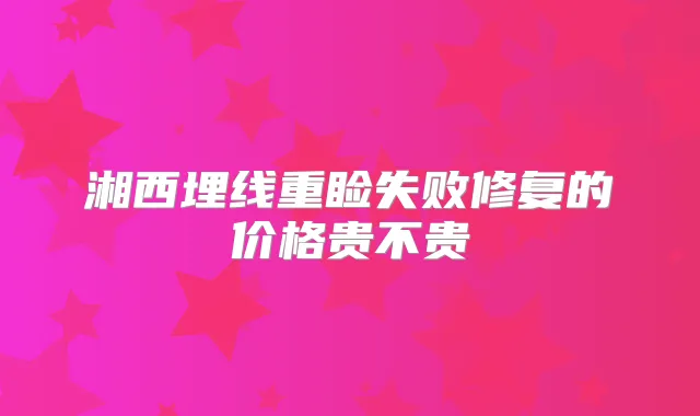 湘西埋线重睑失败修复的价格贵不贵
