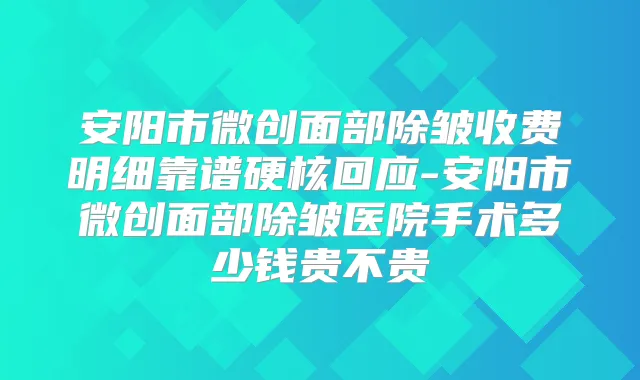 安阳市微创面部除皱收费明细靠谱硬核回应-安阳市微创面部除皱医院手术多少钱贵不贵
