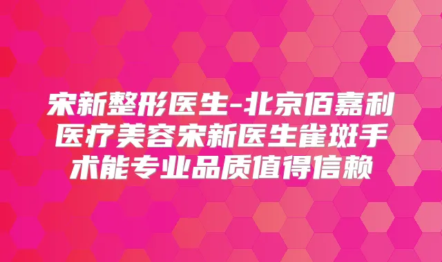 宋新整形医生-北京佰嘉利医疗美容宋新医生雀斑手术能专业品质值得信赖