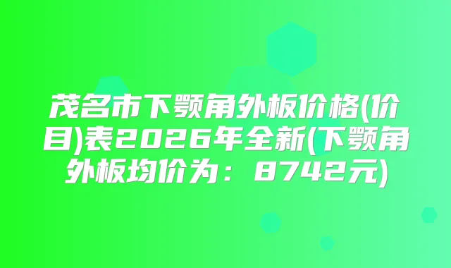 茂名市下颚角外板价格(价目)表2026年全新(下颚角外板均价为：8742元)